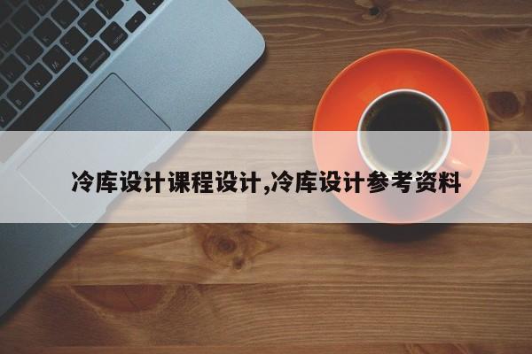 冷库设计课程设计,冷库设计参考资料